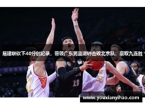 易建联砍下40分创纪录，带领广东男篮逆转击败北京队，豪取九连胜