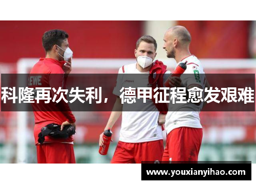 科隆再次失利，德甲征程愈发艰难